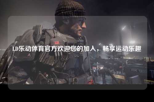 LD乐动体育官方欢迎您的加入，畅享运动乐趣
