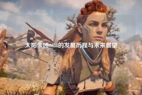 太阳集团0638的发展历程与未来展望