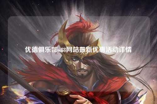 优德俱乐部w88网站最新优惠活动详情