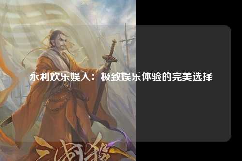 永利欢乐娱人：极致娱乐体验的完美选择