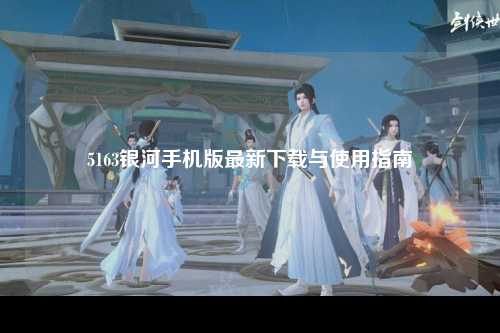 5163银河手机版最新下载与使用指南