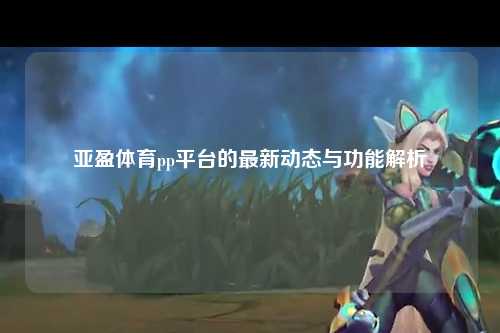 亚盈体育pp平台的最新动态与功能解析