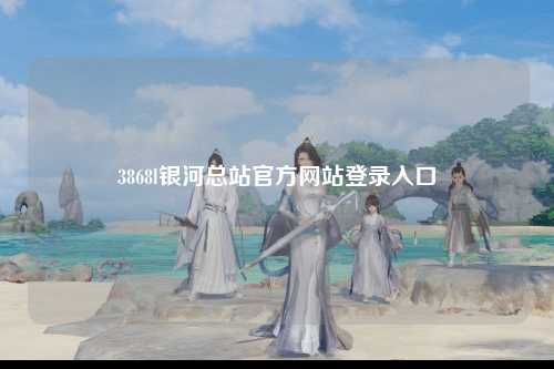 3868l银河总站官方网站登录入口