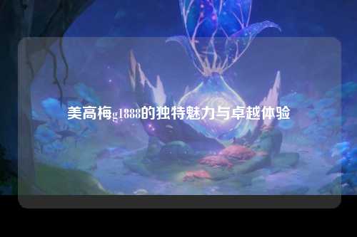 美高梅g1888的独特魅力与卓越体验