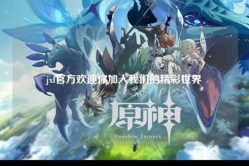 jxf官方欢迎你加入我们的精彩世界