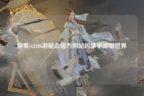 探索yt2206游艇会官方网站的豪华游艇世界