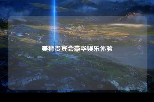 美狮贵宾会豪华娱乐体验