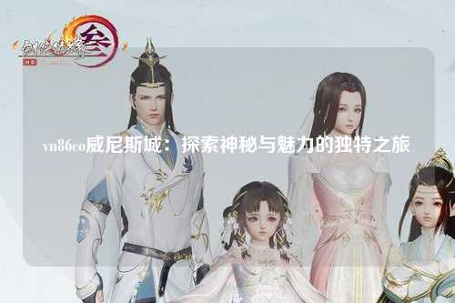 vn86co威尼斯城：探索神秘与魅力的独特之旅