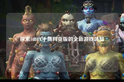 探索10BET十博网页版的全新游戏体验