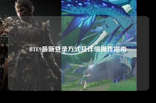 BTE9最新登录方式及详细操作指南