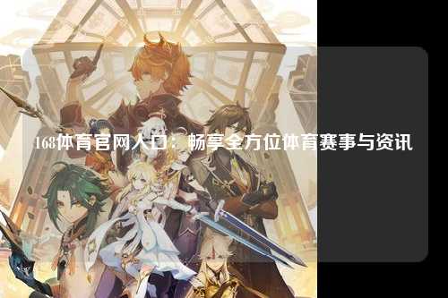 168体育官网入口：畅享全方位体育赛事与资讯