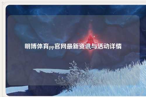 明博体育pp官网最新资讯与活动详情