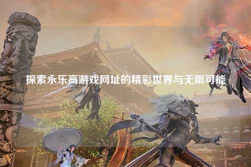 探索永乐高游戏网址的精彩世界与无限可能