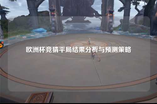欧洲杯竞猜平局结果分析与预测策略