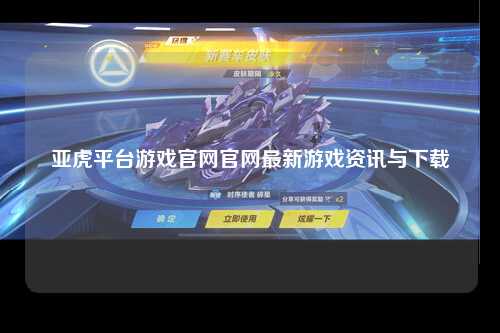 亚虎平台游戏官网官网最新游戏资讯与下载
