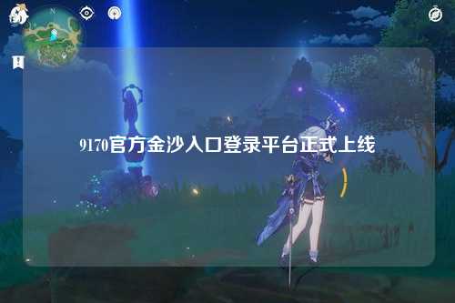 9170官方金沙入口登录平台正式上线