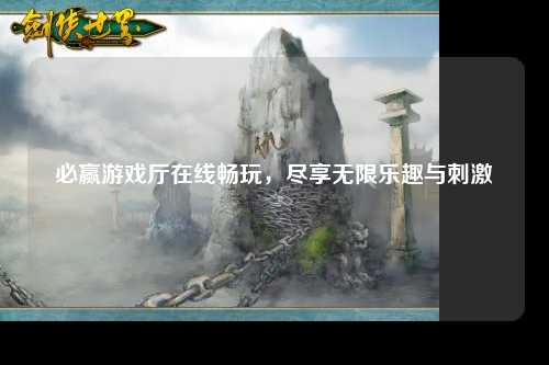 必赢游戏厅在线畅玩，尽享无限乐趣与刺激