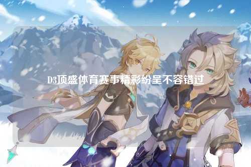 D3顶盛体育赛事精彩纷呈不容错过