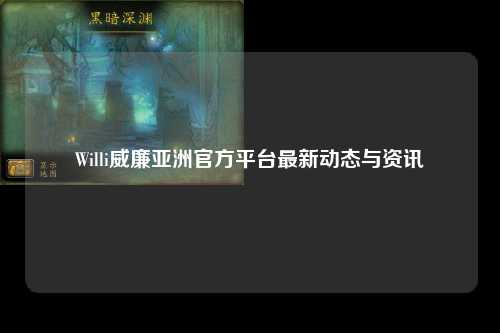 Willi威廉亚洲官方平台最新动态与资讯