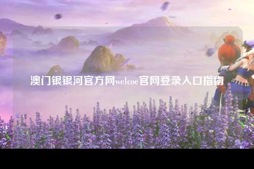 澳门银银河官方网welcoe官网登录入口指南