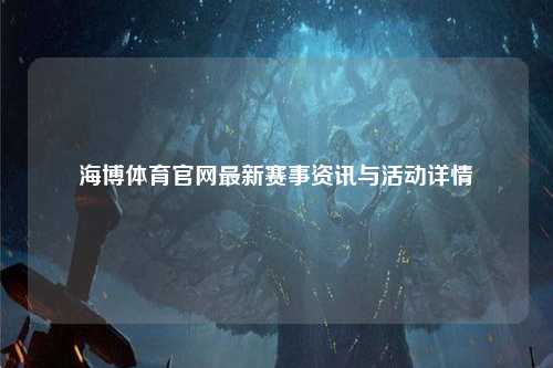 海博体育官网最新赛事资讯与活动详情