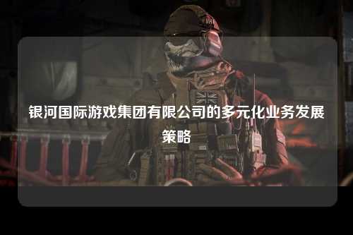 银河国际游戏集团有限公司的多元化业务发展策略