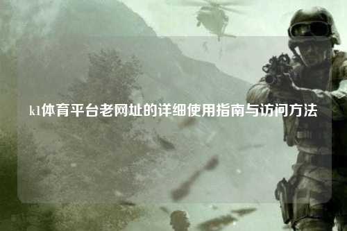 k1体育平台老网址的详细使用指南与访问方法