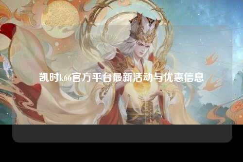 凯时k66官方平台最新活动与优惠信息
