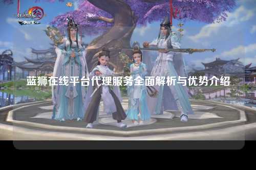 蓝狮在线平台代理服务全面解析与优势介绍