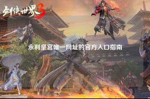 永利皇宫唯一网址的官方入口指南