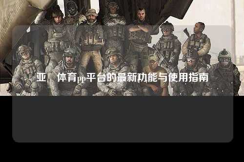 亚愽体育pp平台的最新功能与使用指南