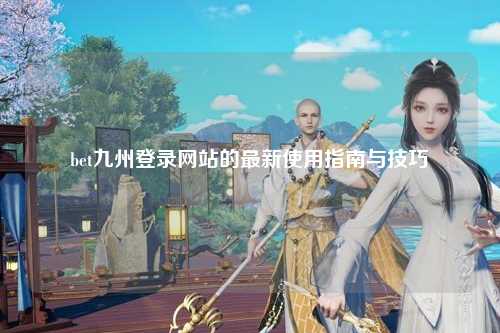 bet九州登录网站的最新使用指南与技巧