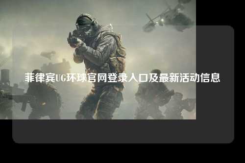 菲律宾UG环球官网登录入口及最新活动信息