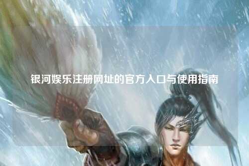银河娱乐注册网址的官方入口与使用指南