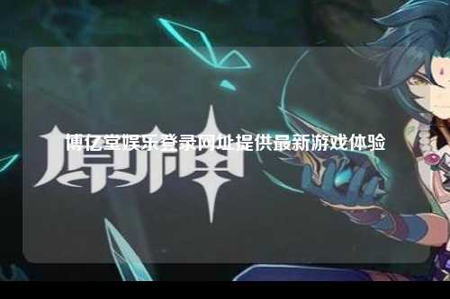 博亿堂娱乐登录网址提供最新游戏体验