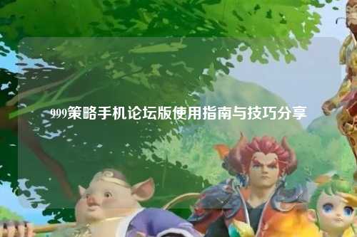 999策略手机论坛版使用指南与技巧分享