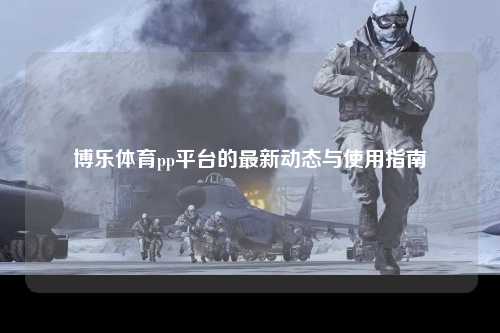 博乐体育pp平台的最新动态与使用指南
