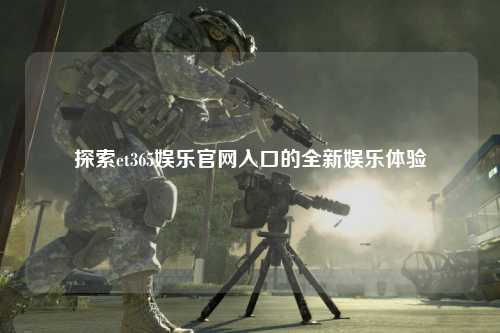 探索et365娱乐官网入口的全新娱乐体验