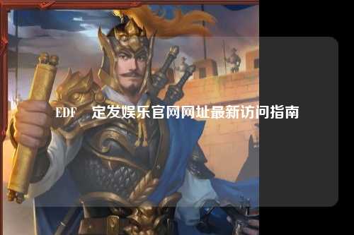 EDF壴定发娱乐官网网址最新访问指南