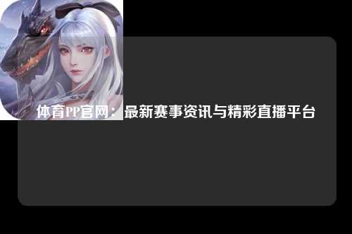体育PP官网：最新赛事资讯与精彩直播平台