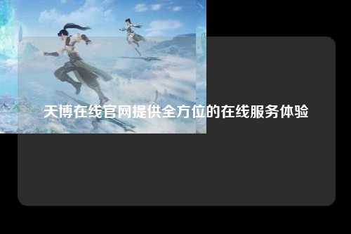 天博在线官网提供全方位的在线服务体验