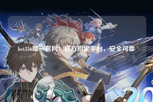 bet356唯一官网：官方指定平台，安全可靠