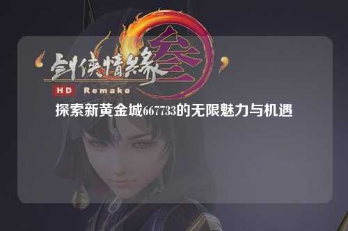 探索新黄金城667733的无限魅力与机遇