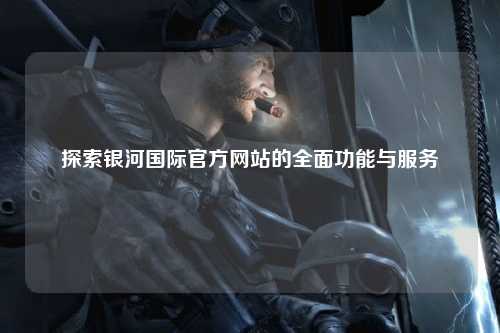 探索银河国际官方网站的全面功能与服务