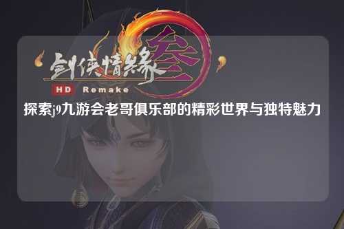 探索j9九游会老哥俱乐部的精彩世界与独特魅力