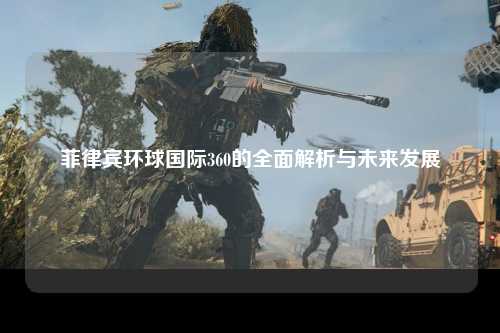 菲律宾环球国际360的全面解析与未来发展