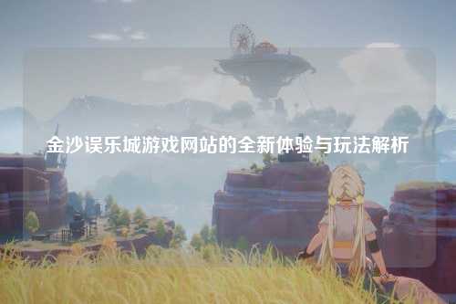 金沙误乐城游戏网站的全新体验与玩法解析