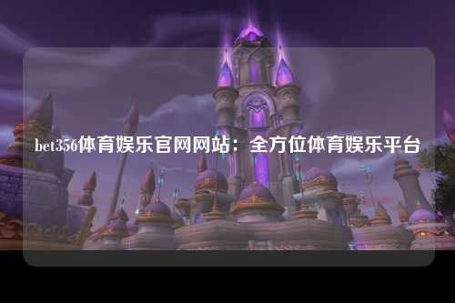 bet356体育娱乐官网网站：全方位体育娱乐平台