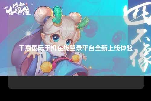 千赢国际手机在线登录平台全新上线体验