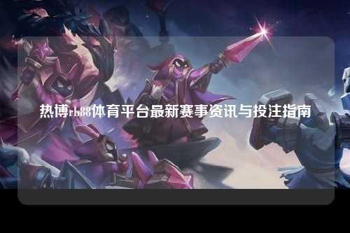 热博rb88体育平台最新赛事资讯与投注指南